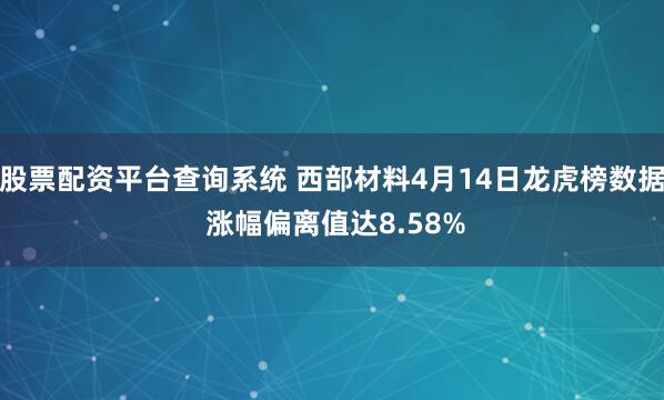 股票配资平台查询系统 西部材料4月14日龙虎榜数据 涨幅偏离值达8.58%