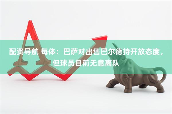 配资导航 每体：巴萨对出售巴尔德持开放态度，但球员目前无意离队
