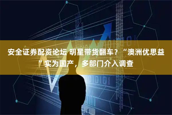 安全证券配资论坛 明星带货翻车？“澳洲优思益”实为国产，多部门介入调查
