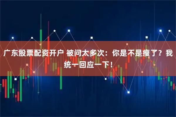 广东股票配资开户 被问太多次：你是不是瘦了？我统一回应一下！