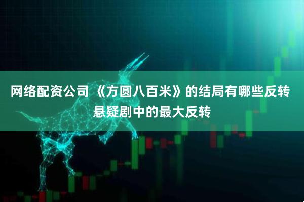 网络配资公司 《方圆八百米》的结局有哪些反转 悬疑剧中的最大反转