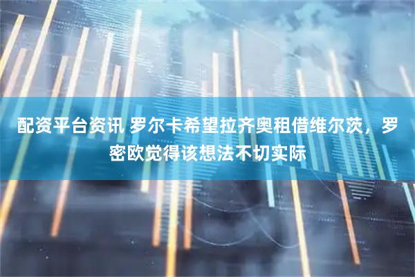 配资平台资讯 罗尔卡希望拉齐奥租借维尔茨，罗密欧觉得该想法不切实际