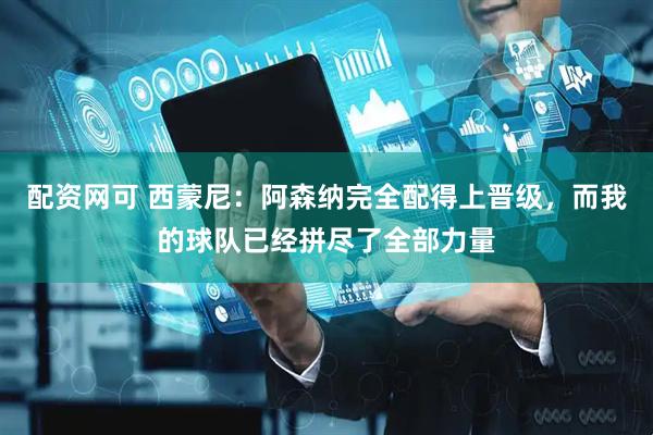 配资网可 西蒙尼：阿森纳完全配得上晋级，而我的球队已经拼尽了全部力量