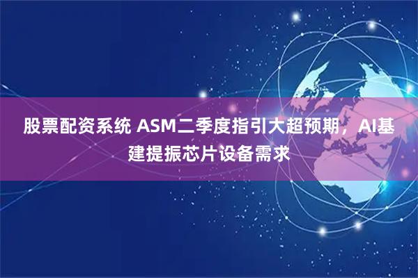 股票配资系统 ASM二季度指引大超预期，AI基建提振芯片设备需求