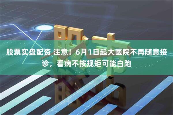 股票实盘配资 注意！6月1日起大医院不再随意接诊，看病不按规矩可能白跑