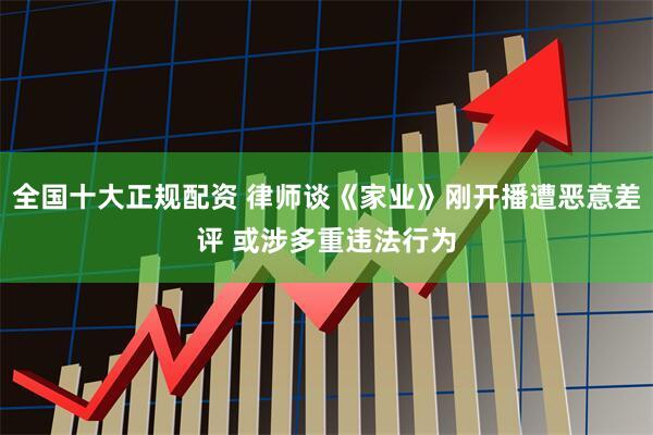 全国十大正规配资 律师谈《家业》刚开播遭恶意差评 或涉多重违法行为