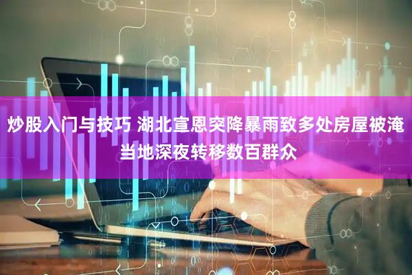 炒股入门与技巧 湖北宣恩突降暴雨致多处房屋被淹 当地深夜转移数百群众