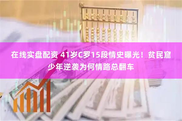 在线实盘配资 41岁C罗15段情史曝光！贫民窟少年逆袭为何情路总翻车